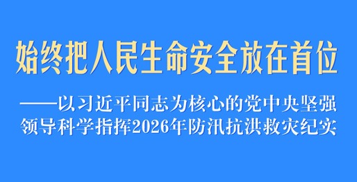 始终把人民生命安全放在首位——以习近平同志为核心的党中央坚强领导科学指挥2026年防汛抗洪救灾纪实